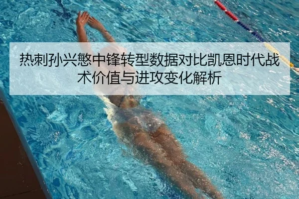热刺孙兴慜中锋转型数据对比凯恩时代战术价值与进攻变化解析