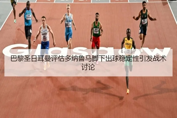 巴黎圣日耳曼评估多纳鲁马脚下出球稳定性引发战术讨论