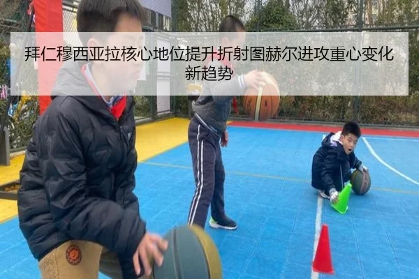 拜仁穆西亚拉核心地位提升折射图赫尔进攻重心变化新趋势