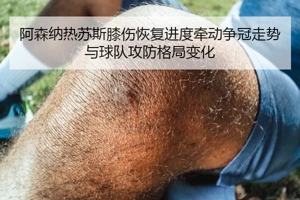 阿森纳热苏斯膝伤恢复进度牵动争冠走势与球队攻防格局变化