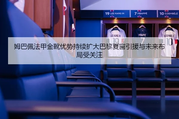 姆巴佩法甲金靴优势持续扩大巴黎夏窗引援与未来布局受关注