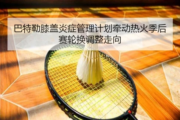 巴特勒膝盖炎症管理计划牵动热火季后赛轮换调整走向