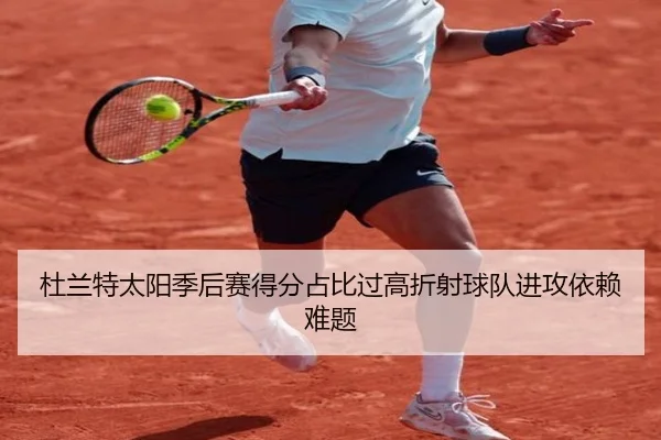 杜兰特太阳季后赛得分占比过高折射球队进攻依赖难题