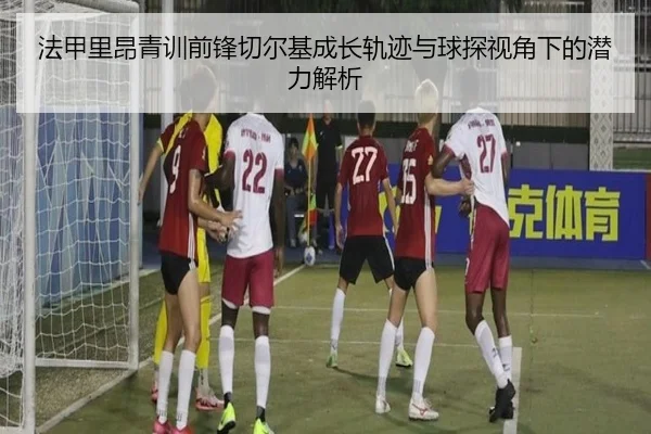 法甲里昂青训前锋切尔基成长轨迹与球探视角下的潜力解析