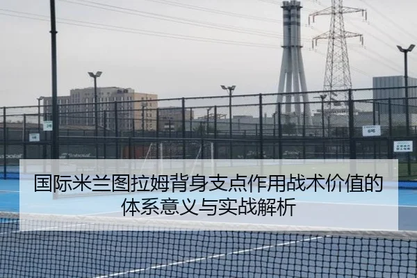 国际米兰图拉姆背身支点作用战术价值的体系意义与实战解析