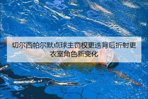 切尔西帕尔默点球主罚权更迭背后折射更衣室角色新变化