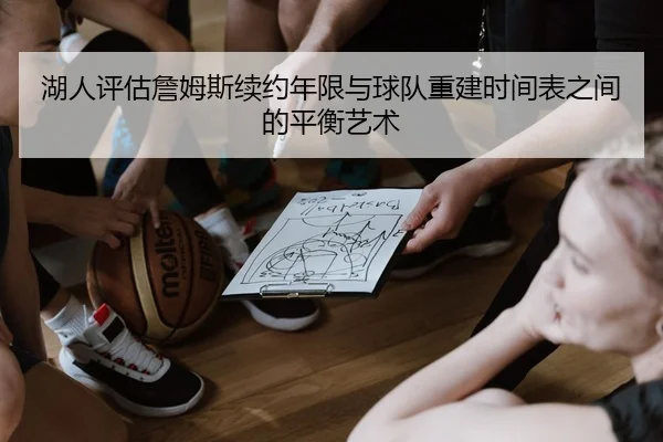 湖人评估詹姆斯续约年限与球队重建时间表之间的平衡艺术