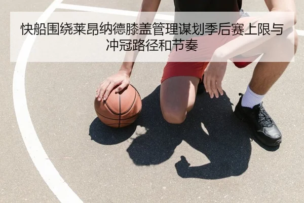 快船围绕莱昂纳德膝盖管理谋划季后赛上限与冲冠路径和节奏