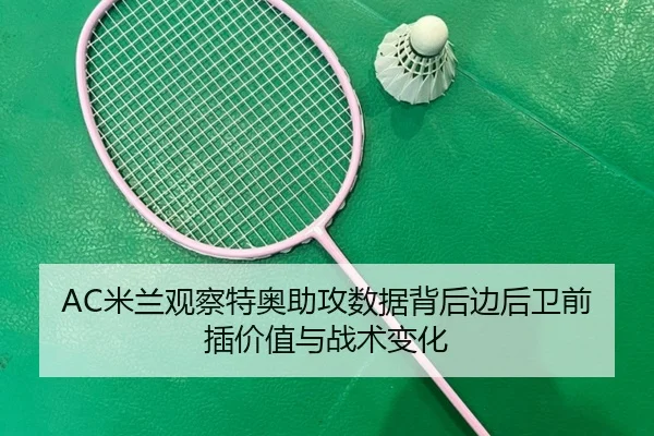 AC米兰观察特奥助攻数据背后边后卫前插价值与战术变化