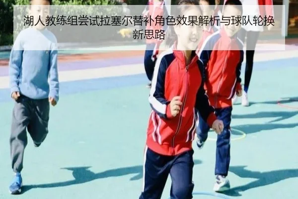 湖人教练组尝试拉塞尔替补角色效果解析与球队轮换新思路